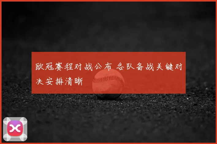 欧冠赛程对战公布 各队备战关键对决安排清晰