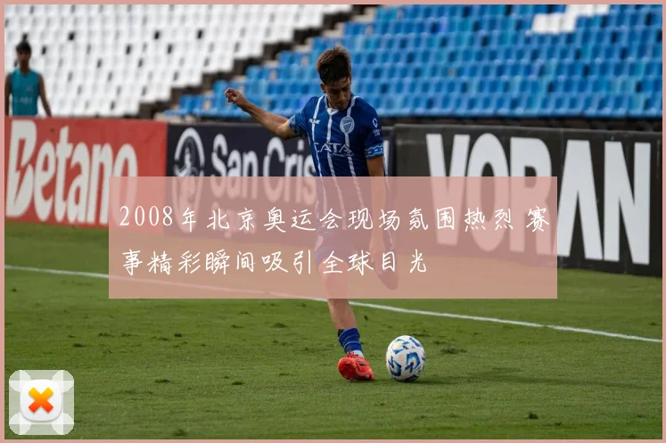 2008年北京奥运会现场氛围热烈 赛事精彩瞬间吸引全球目光