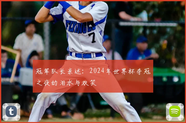 冠军队长亲述:2024年世界杯夺冠之夜的泪水与欢笑
