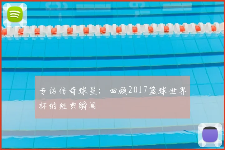 专访传奇球星:回顾2017篮球世界杯的经典瞬间
