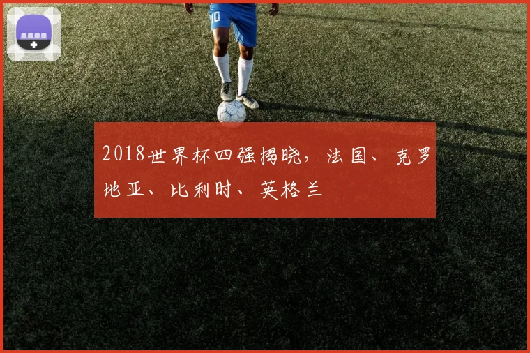 2018世界杯四强揭晓,法国、克罗地亚、比利时、英格兰