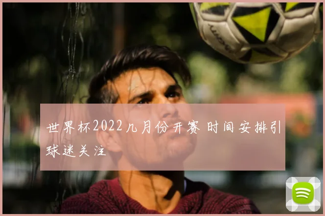 世界杯2022几月份开赛 时间安排引球迷关注