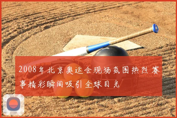 2008年北京奥运会现场氛围热烈 赛事精彩瞬间吸引全球目光