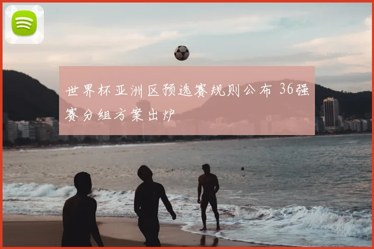 世界杯亚洲区预选赛规则公布 36强赛分组方案出炉